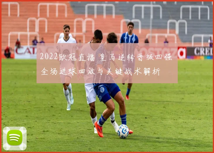 2022欧冠直播 皇马逆转晋级四强 全场进球回放与关键战术解析