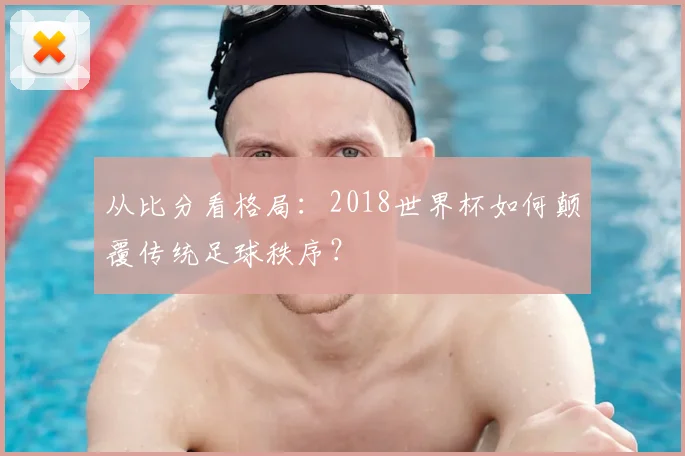 从比分看格局：2018世界杯如何颠覆传统足球秩序？