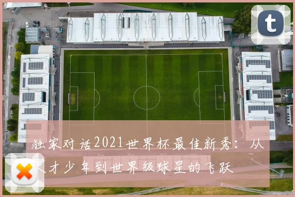 独家对话2021世界杯最佳新秀：从天才少年到世界级球星的飞跃