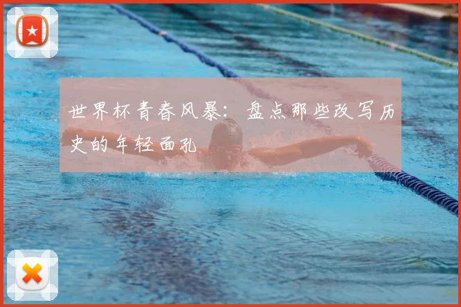 世界杯青春风暴：盘点那些改写历史的年轻面孔