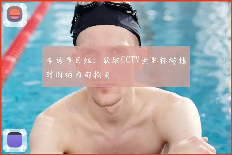 专访节目组:获取CCTV世界杯转播时间的内部指南