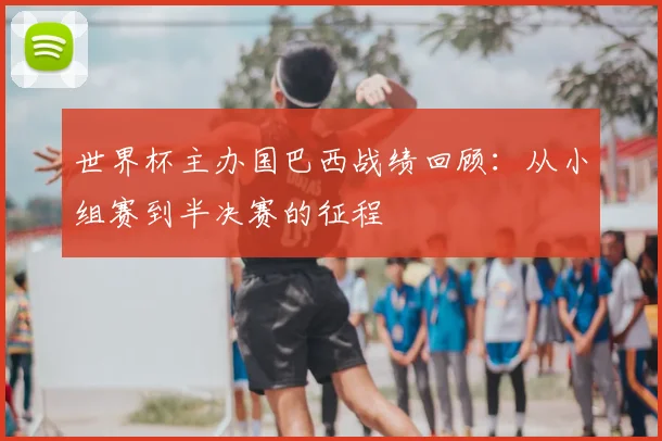 世界杯主办国巴西战绩回顾:从小组赛到半决赛的征程