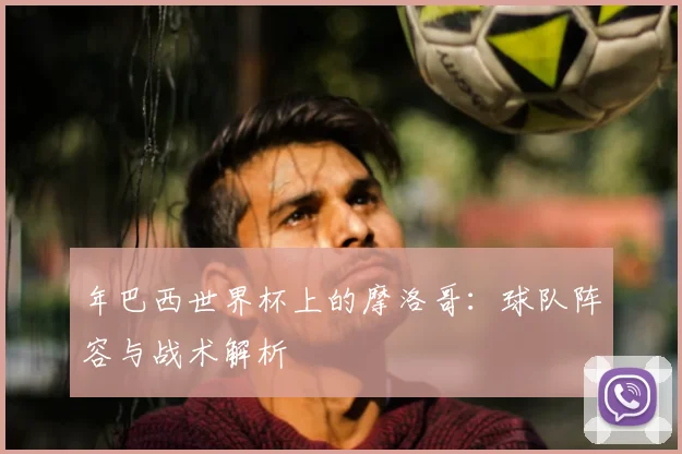 年巴西世界杯上的摩洛哥：球队阵容与战术解析