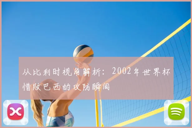 从比利时视角解析：2002年世界杯惜败巴西的攻防瞬间