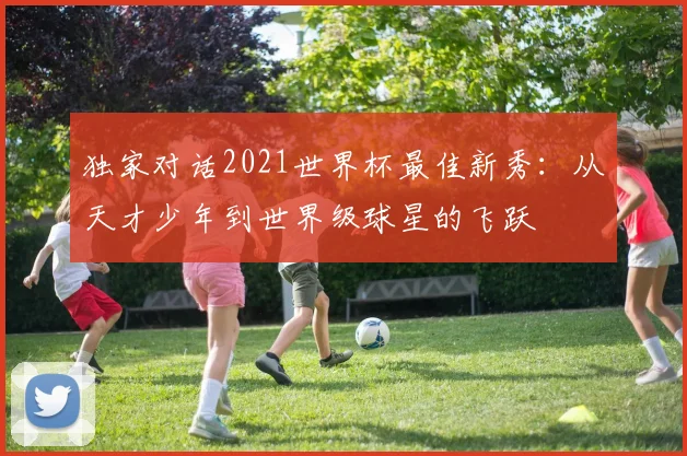 独家对话2021世界杯最佳新秀：从天才少年到世界级球星的飞跃