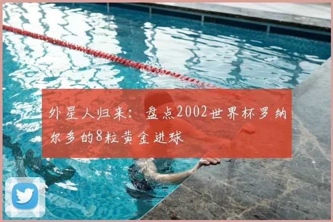 外星人归来:盘点2002世界杯罗纳尔多的8粒黄金进球