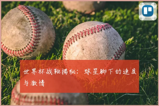 世界杯战靴揭秘：球星脚下的速度与激情