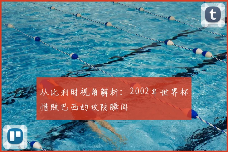 从比利时视角解析：2002年世界杯惜败巴西的攻防瞬间