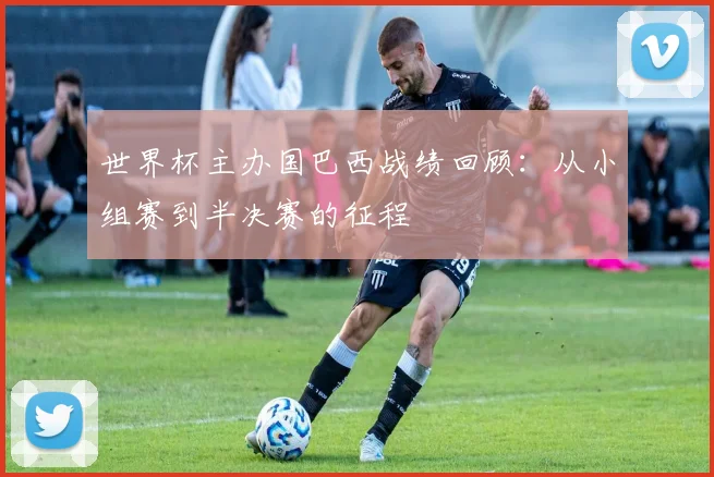世界杯主办国巴西战绩回顾:从小组赛到半决赛的征程