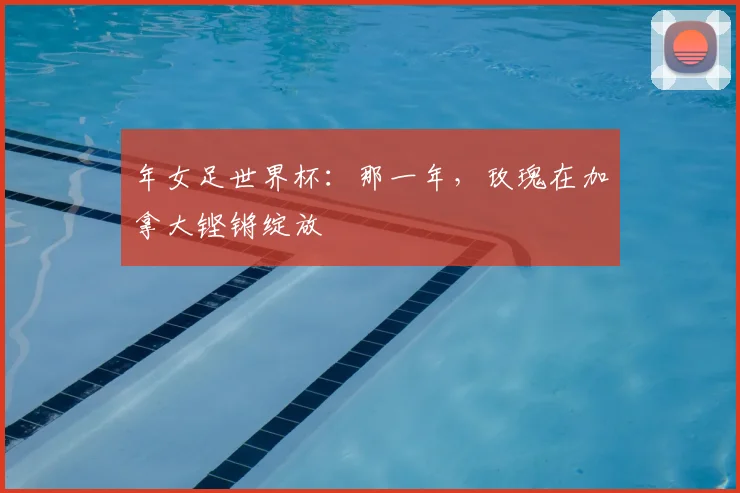年女足世界杯：那一年，玫瑰在加拿大铿锵绽放