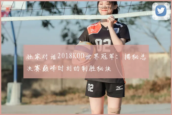 独家对话2018KOD世界冠军：揭秘总决赛巅峰时刻的制胜秘诀