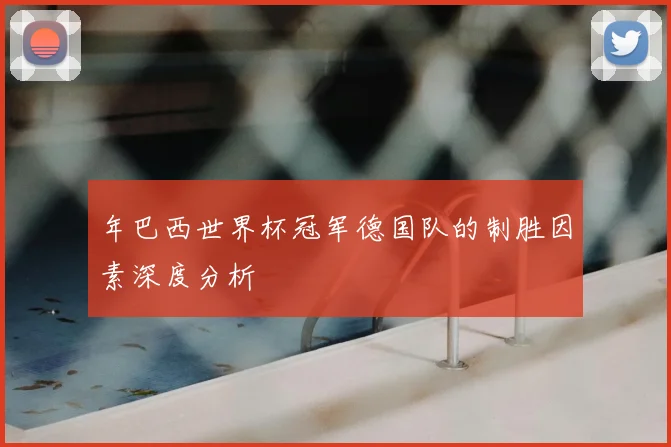 年巴西世界杯冠军德国队的制胜因素深度分析