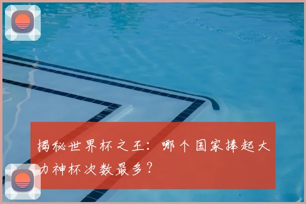 揭秘世界杯之王：哪个国家捧起大力神杯次数最多？