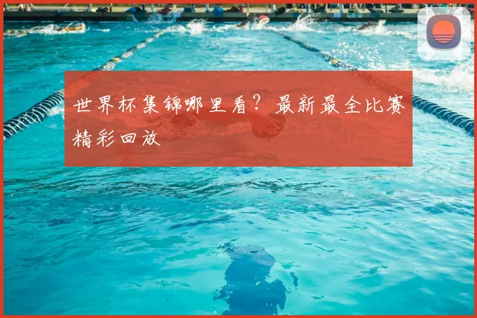 世界杯集锦哪里看?最新最全比赛精彩回放
