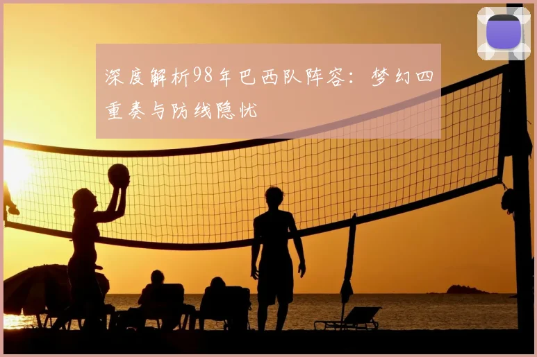 深度解析98年巴西队阵容:梦幻四重奏与防线隐忧
