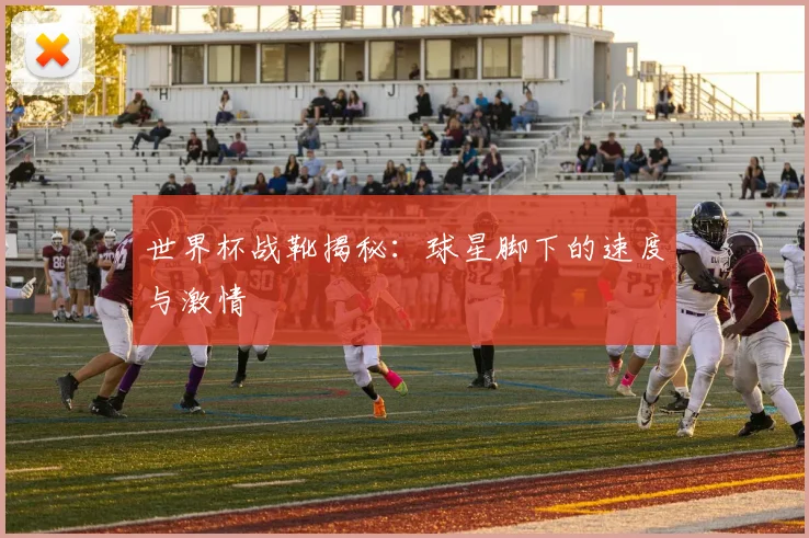 世界杯战靴揭秘：球星脚下的速度与激情
