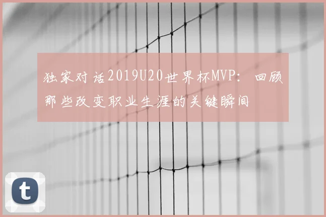 独家对话2019U20世界杯MVP：回顾那些改变职业生涯的关键瞬间