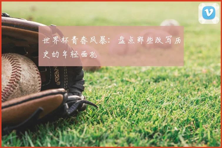 世界杯青春风暴：盘点那些改写历史的年轻面孔