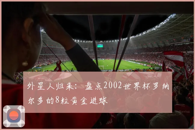 外星人归来:盘点2002世界杯罗纳尔多的8粒黄金进球