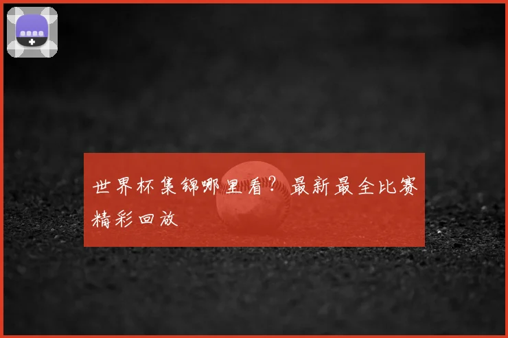 世界杯集锦哪里看？最新最全比赛精彩回放