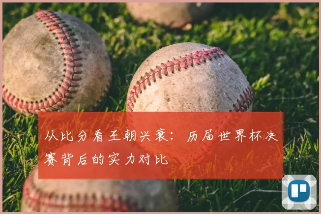从比分看王朝兴衰：历届世界杯决赛背后的实力对比