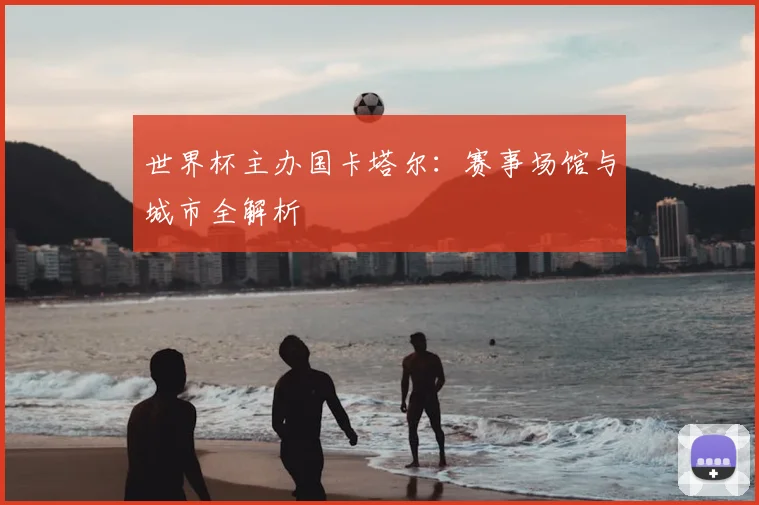 世界杯主办国卡塔尔:赛事场馆与城市全解析