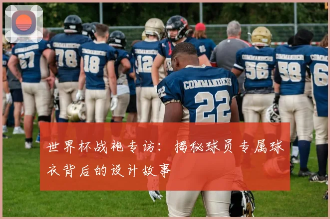 世界杯战袍专访：揭秘球员专属球衣背后的设计故事