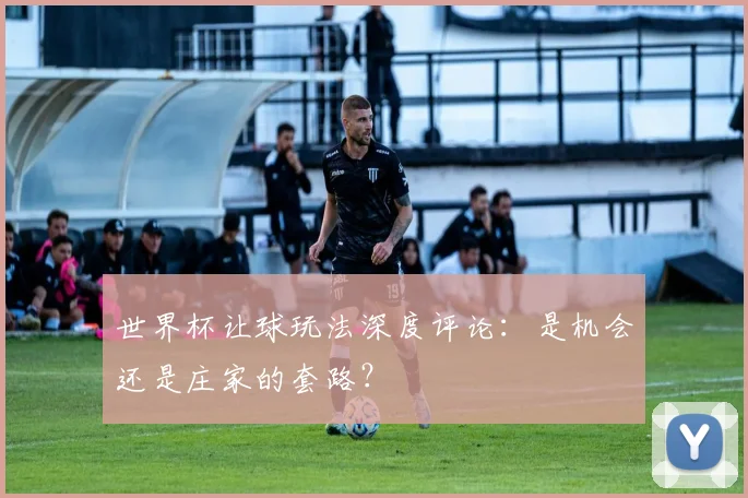 世界杯让球玩法深度评论：是机会还是庄家的套路？