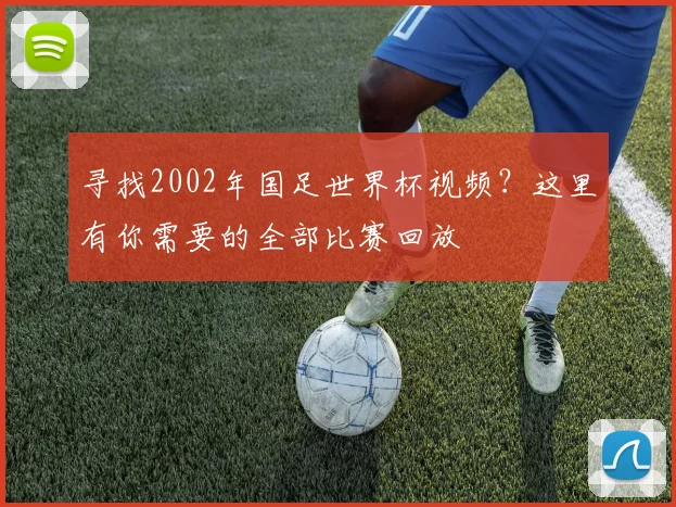 寻找2002年国足世界杯视频？这里有你需要的全部比赛回放