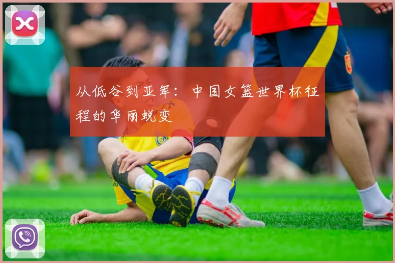 从低谷到亚军：中国女篮世界杯征程的华丽蜕变